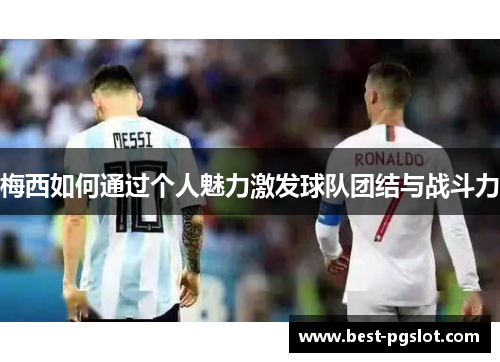 梅西如何通过个人魅力激发球队团结与战斗力
