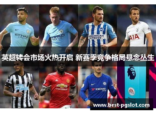 英超转会市场火热开启 新赛季竞争格局悬念丛生 英超转会市场火热开启 新赛季竞争格局悬念丛生