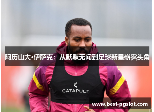 阿历山大·伊萨克：从默默无闻到足球新星崭露头角