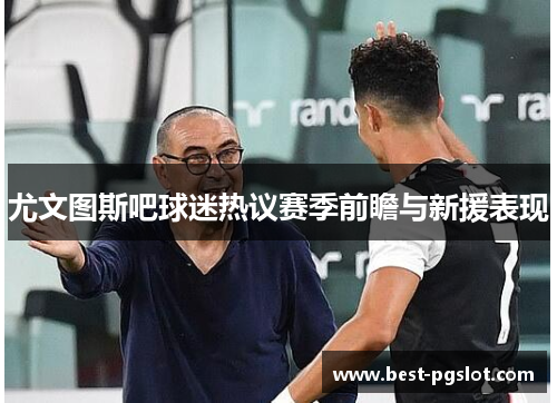 尤文图斯吧球迷热议赛季前瞻与新援表现