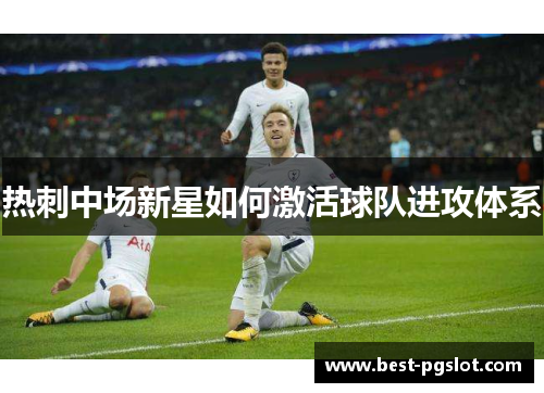 热刺中场新星如何激活球队进攻体系 热刺中场新星如何激活球队进攻体系