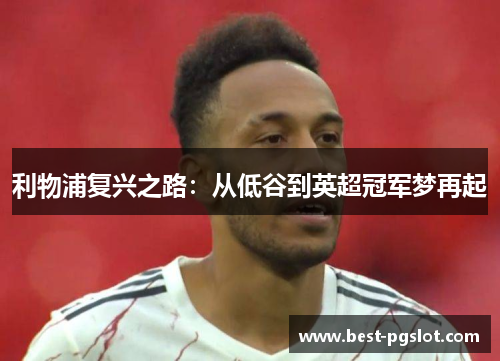 利物浦复兴之路：从低谷到英超冠军梦再起