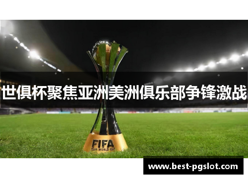 世俱杯聚焦亚洲美洲俱乐部争锋激战