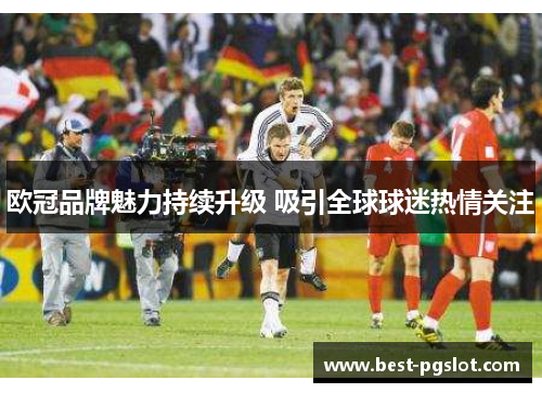 欧冠品牌魅力持续升级 吸引全球球迷热情关注