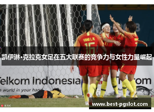 凯伊琳·克拉克女足在五大联赛的竞争力与女性力量崛起 凯伊琳·克拉克女足在五大联赛的竞争力与女性力量崛起