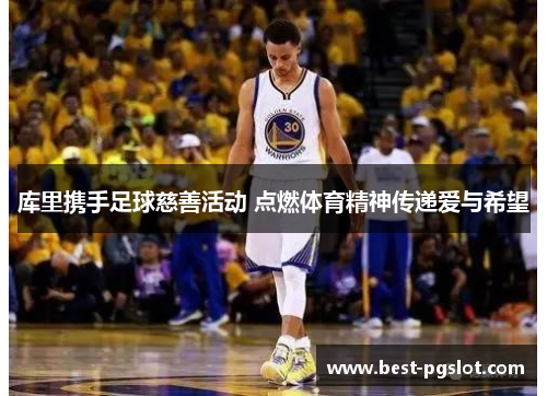 库里携手足球慈善活动 点燃体育精神传递爱与希望