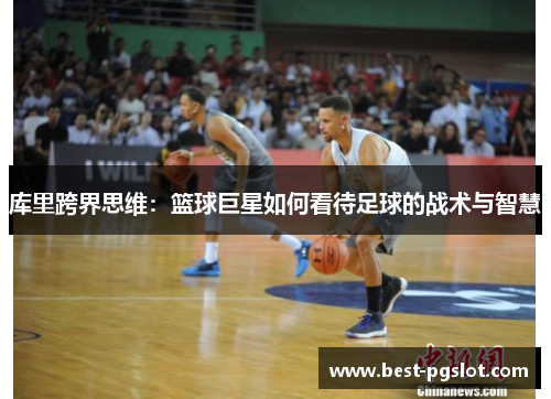 库里跨界思维：篮球巨星如何看待足球的战术与智慧