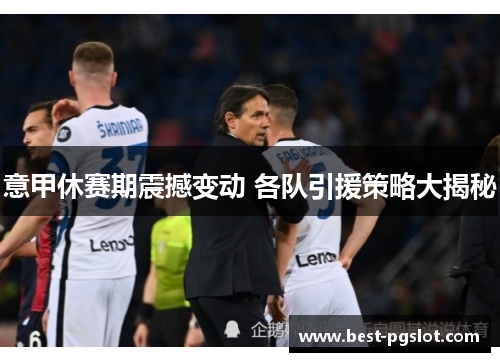 意甲休赛期震撼变动 各队引援策略大揭秘