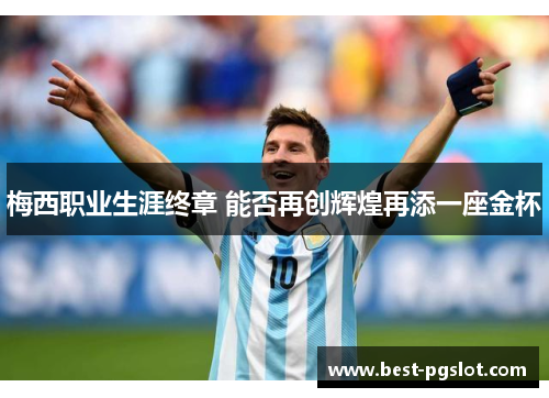 梅西职业生涯终章 能否再创辉煌再添一座金杯