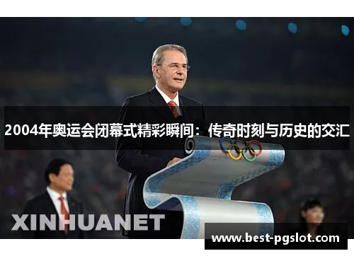 2004年奥运会闭幕式精彩瞬间：传奇时刻与历史的交汇
